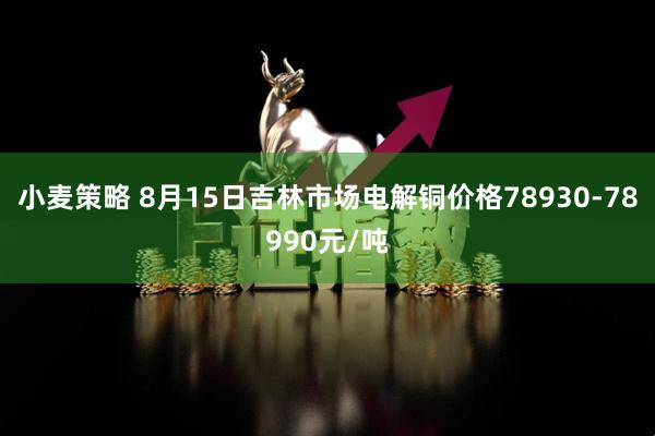 小麦策略 8月15日吉林市场电解铜价格78930-78990元/吨