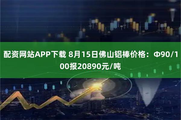 配资网站APP下载 8月15日佛山铝棒价格：Φ90/100报20890元/吨
