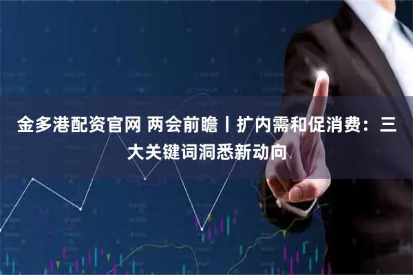 金多港配资官网 两会前瞻丨扩内需和促消费：三大关键词洞悉新动向