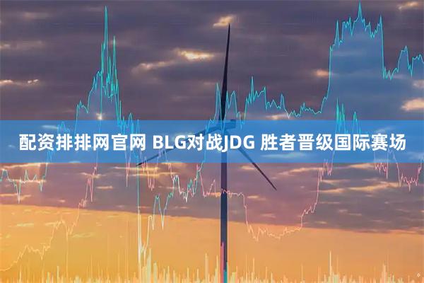 配资排排网官网 BLG对战JDG 胜者晋级国际赛场