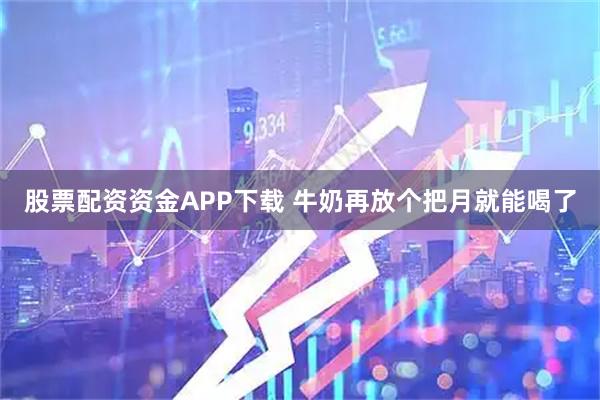 股票配资资金APP下载 牛奶再放个把月就能喝了