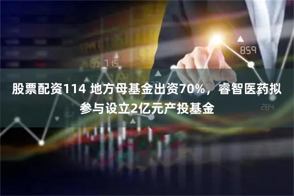 股票配资114 地方母基金出资70%，睿智医药拟参与设立2亿元产投基金