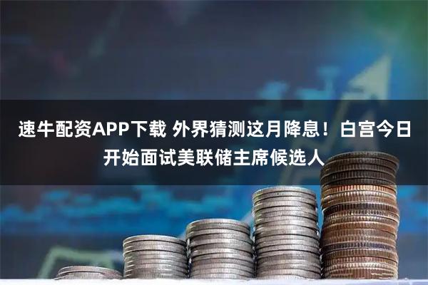 速牛配资APP下载 外界猜测这月降息！白宫今日开始面试美联储主席候选人