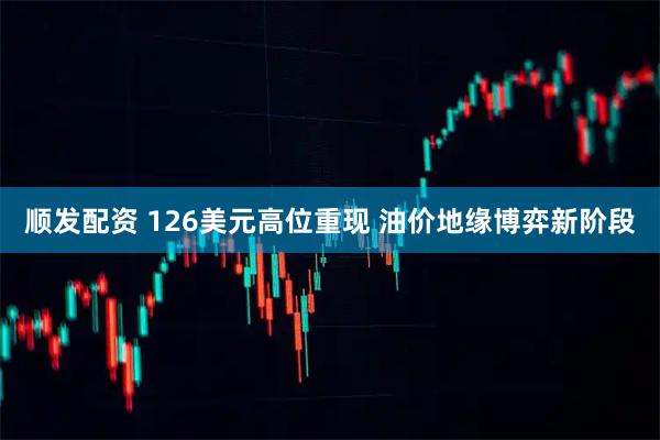 顺发配资 126美元高位重现 油价地缘博弈新阶段