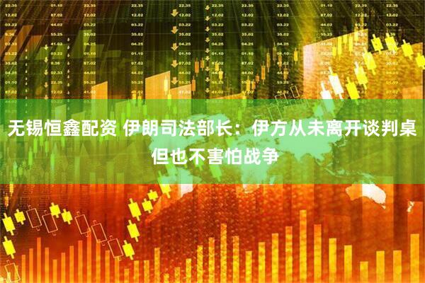 无锡恒鑫配资 伊朗司法部长：伊方从未离开谈判桌 但也不害怕战争