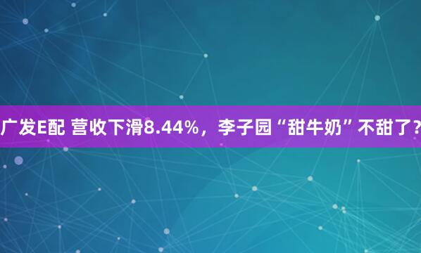 广发E配 营收下滑8.44%，李子园“甜牛奶”不甜了？