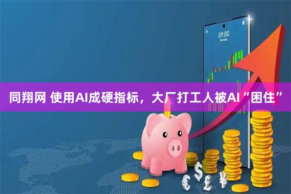 同翔网 使用AI成硬指标，大厂打工人被AI“困住”