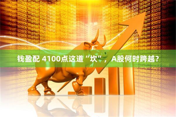 钱盈配 4100点这道“坎”，A股何时跨越？